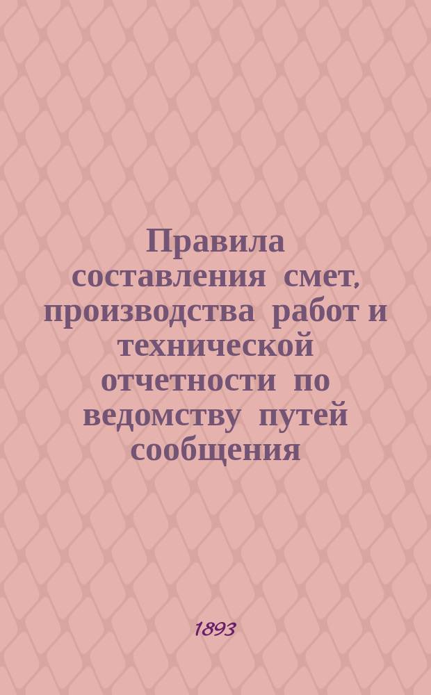 Правила составления смет, производства работ и технической отчетности по ведомству путей сообщения : Для техников пут. сообщ