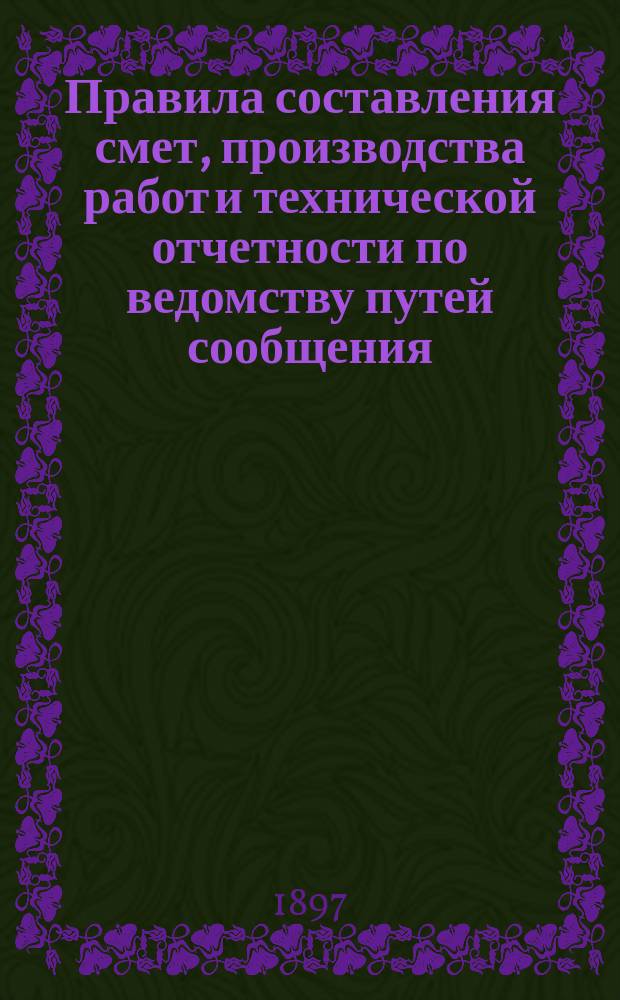 Правила составления смет, производства работ и технической отчетности по ведомству путей сообщения : Для техников пут. сообщ