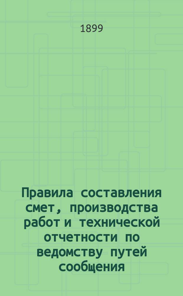 Правила составления смет, производства работ и технической отчетности по ведомству путей сообщения : Для техников пут. сообщ