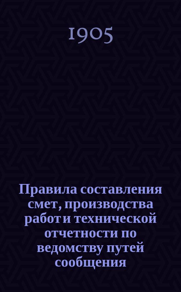 Правила составления смет, производства работ и технической отчетности по ведомству путей сообщения : Для техников пут. сообщ