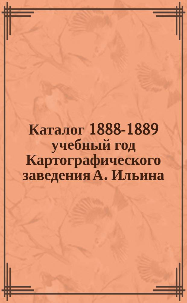 Каталог 1888-1889 учебный год Картографического заведения А. Ильина : Вып. 1-. Вып. 1