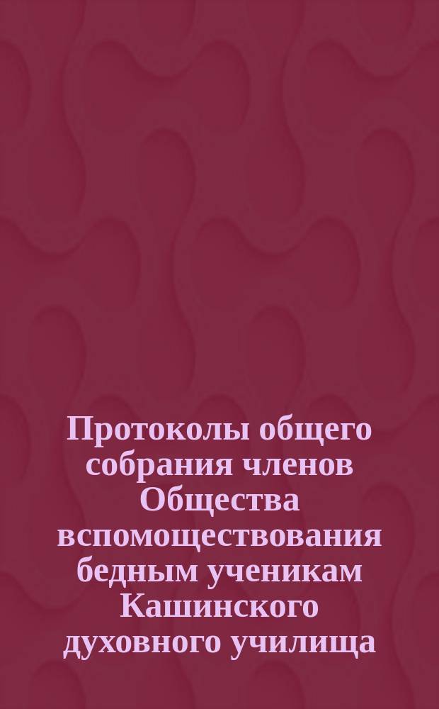 Протоколы общего собрания членов Общества вспомоществования бедным ученикам Кашинского духовного училища... ... 2-го сентября 1888 года
