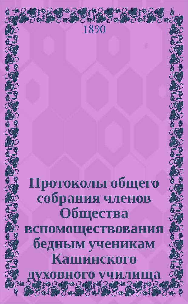 Протоколы общего собрания членов Общества вспомоществования бедным ученикам Кашинского духовного училища... ... 2-го сентября 1890 года
