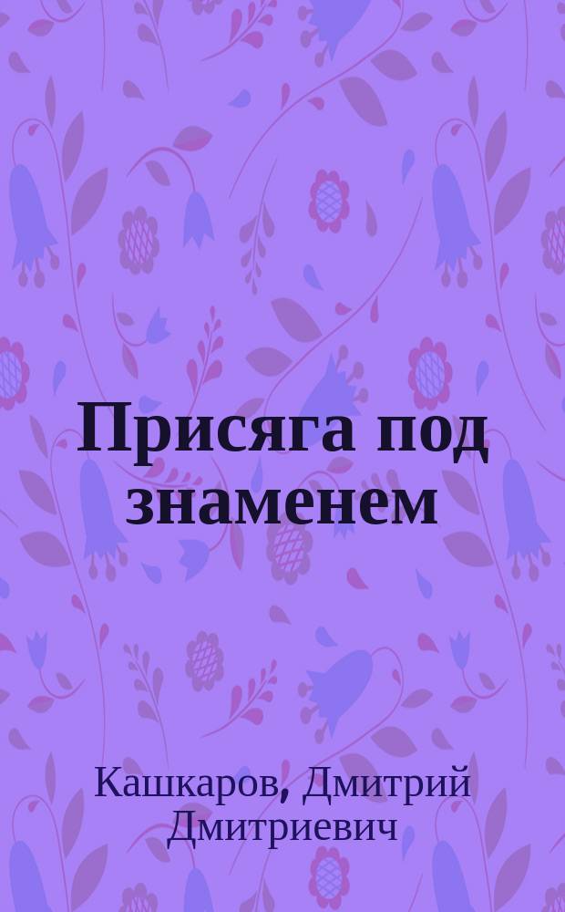 Присяга под знаменем : Основы солдат. знаний: присяга, назначение солдата, дисциплина и знамя