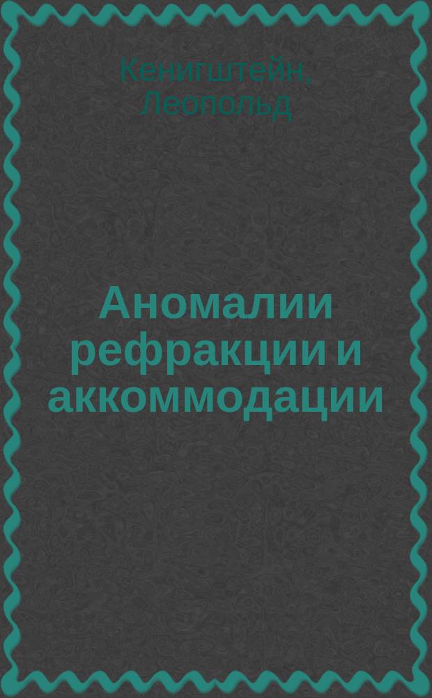 Аномалии рефракции и аккоммодации : Практ. руководство к выбору очков : (Die Anomalien der Refraction und Accommodation. Practisches Handbuch zur Auswahl der Brillen)