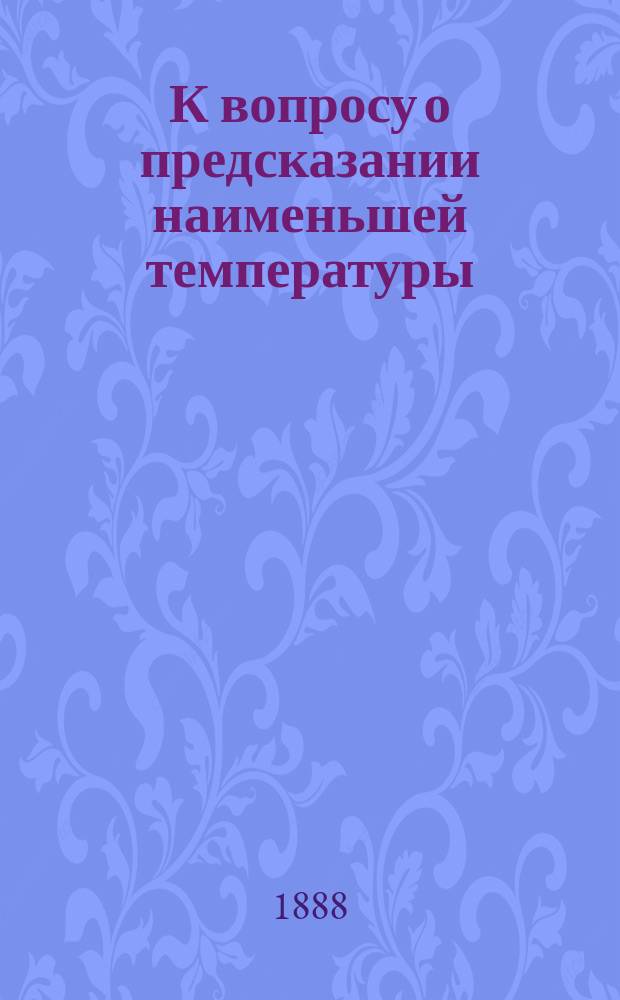 К вопросу о предсказании наименьшей температуры : Чит. в заседании Физ.-мат. отд-ния 18 окт. 1888 г