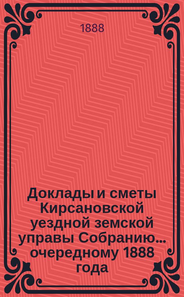 Доклады и сметы Кирсановской уездной земской управы Собранию... ... очередному 1888 года