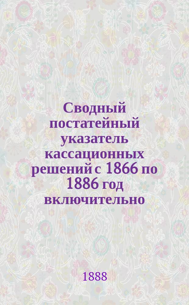 Сводный постатейный указатель кассационных решений с 1866 по 1886 год включительно