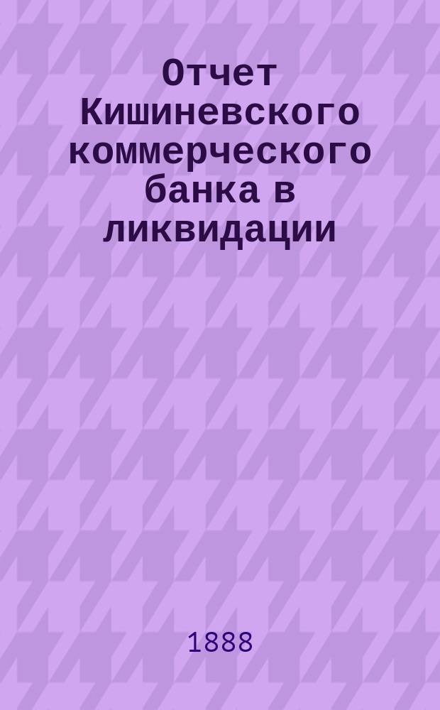Отчет Кишиневского коммерческого банка в ликвидации : С 1-го февр. 1879 г. по 23-е дек. 1888 г
