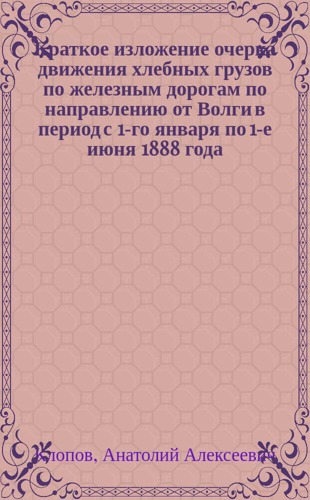 Краткое изложение очерка движения хлебных грузов по железным дорогам по направлению от Волги в период с 1-го января по 1-е июня 1888 года : (Продолж.)