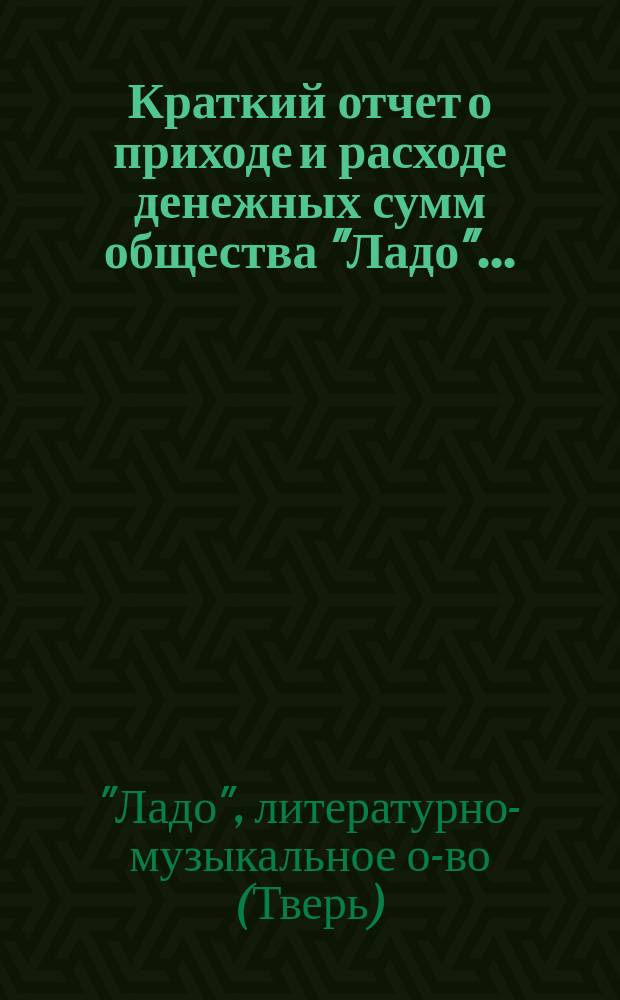 Краткий отчет о приходе и расходе денежных сумм общества "Ладо"...