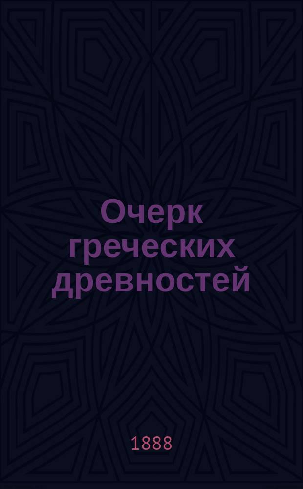 ... Очерк греческих древностей : Пособие для гимназистов ст. классов и для начинающих филологов. Ч. 1 : Государственные и военные древности