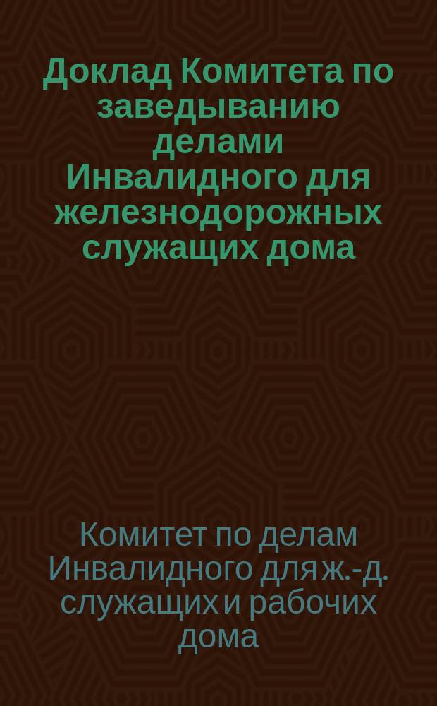 Доклад Комитета по заведыванию делами Инвалидного для железнодорожных служащих дома... XXVIII Общему очередному съезду представителей русских железных дорог