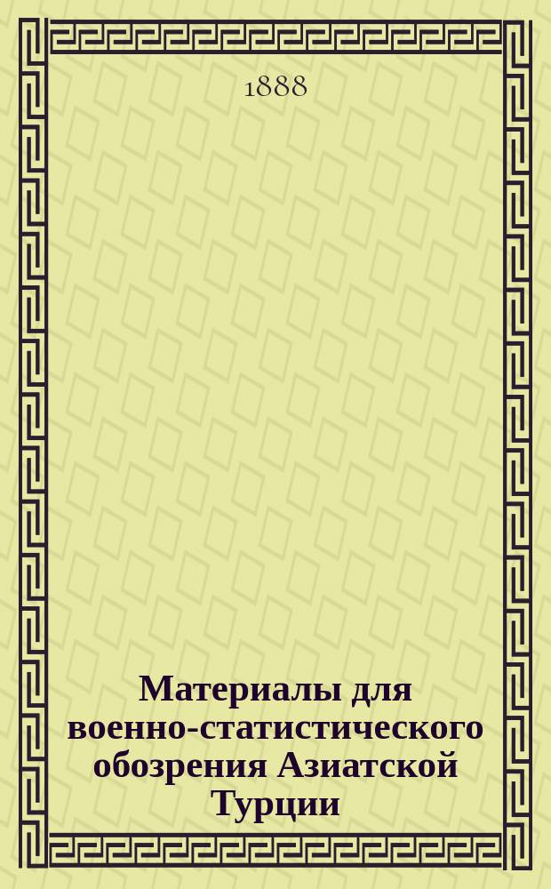 Материалы для военно-статистического обозрения Азиатской Турции : Т. 1-. Т. 1 : [Военный обзор района между Эрзерумской равниной на севере и течением Мурад-чая на юге - зона путей, обходящих Эрзерумскую равнину с южной стороны]