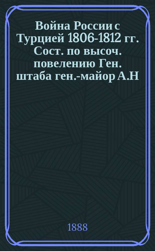 Война России с Турцией 1806-1812 гг. Сост. по высоч. повелению Ген. штаба ген.-майор А.Н. Петров : Рец. ген.-лейт. Г.А. Леера
