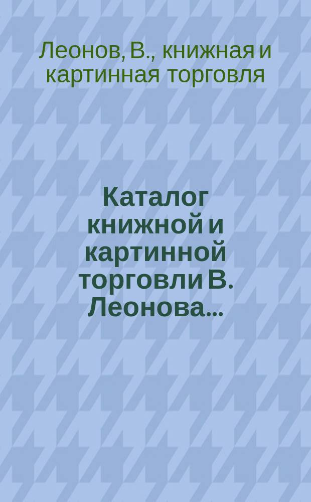 Каталог книжной и картинной торговли В. Леонова ...