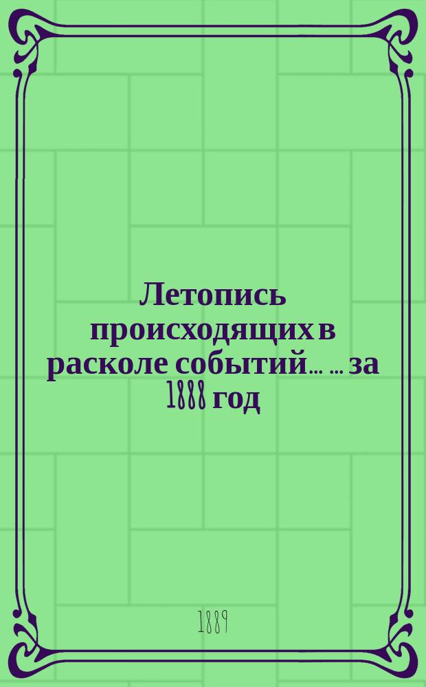 Летопись происходящих в расколе событий ... ... за 1888 год