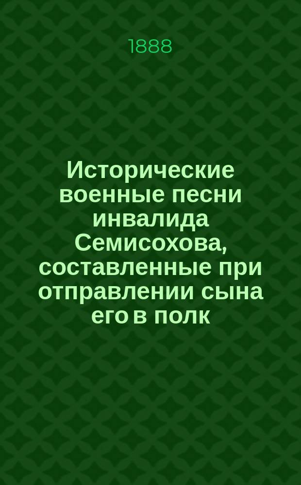 Исторические военные песни инвалида Семисохова, составленные при отправлении сына его в полк, в 1848 году : Посмерт. изд. из соч. Виктора Егоровича Лещинского, посвящ. памяти героев Скобелевых. Вып. 1-. Вып. 1 : Песни I-IV