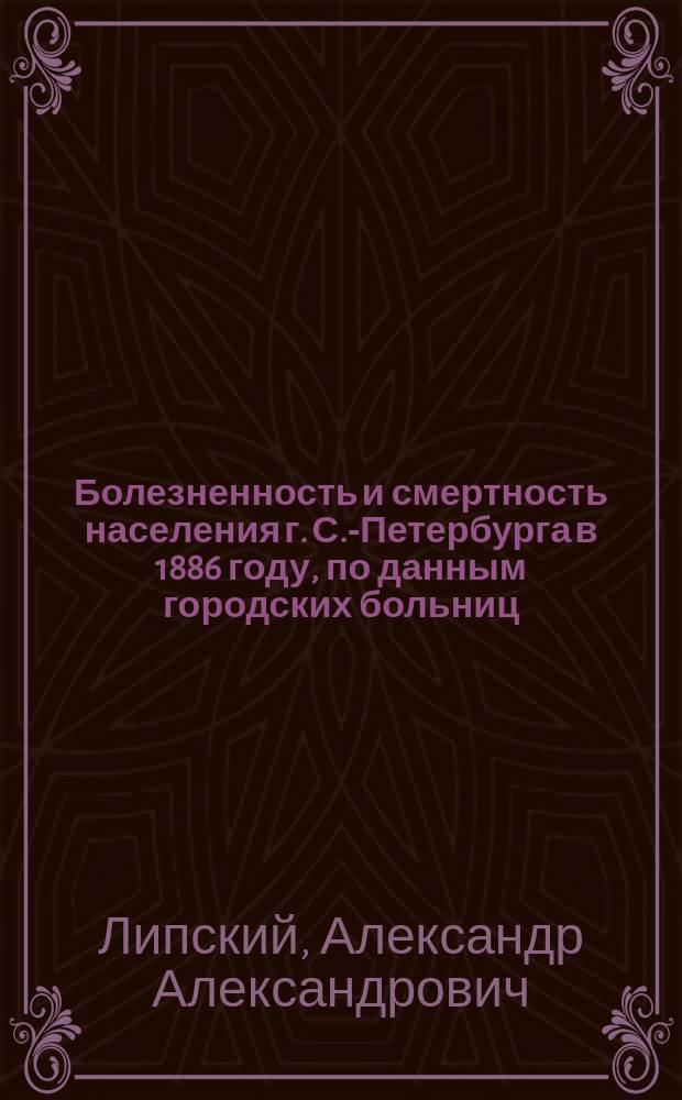 Болезненность и смертность населения г. С.-Петербурга в 1886 году, по данным городских больниц