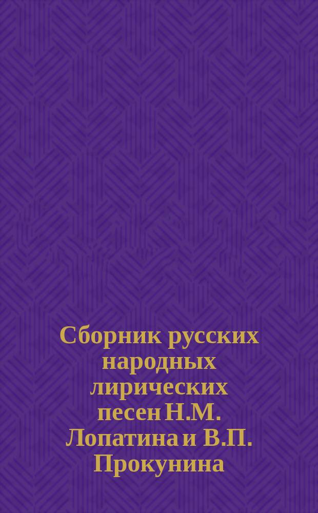 Сборник русских народных лирических песен Н.М. Лопатина и В.П. Прокунина : Опыт сист. свода лирич. песен. с объясн. вариантов со стороны бытового и худож. их содерж. Н.М. Лопатина, с положением песен для голоса и фортепиано В.П. Прокунина и с прил. полн. расстановки слов некоторых вариантов по их напеву. Ч. 1-. Ч. 2 : [Ноты