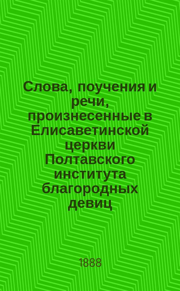 Слова, поучения и речи, произнесенные в Елисаветинской церкви Полтавского института благородных девиц : 1879-1889 г. Вып. 1