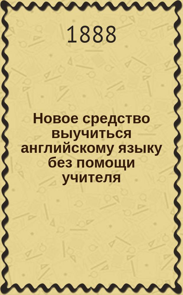 Новое средство выучиться английскому языку без помощи учителя : (Простой, но верный, испыт. метод)