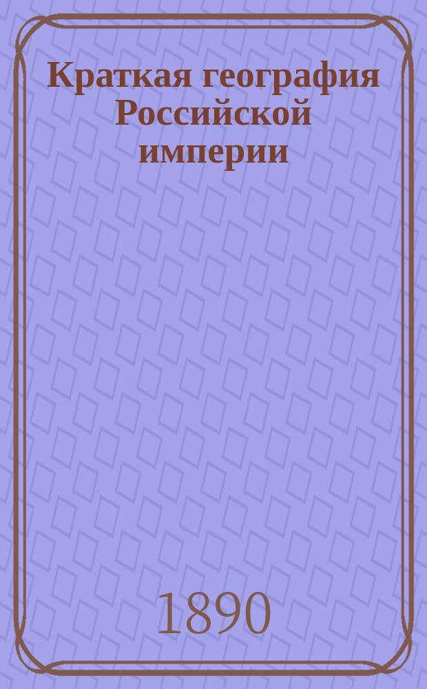 Краткая география Российской империи : Курс элементарный