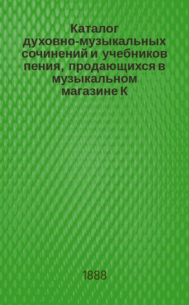Каталог духовно-музыкальных сочинений и учебников пения, продающихся в музыкальном магазине К.И. Мейкова...