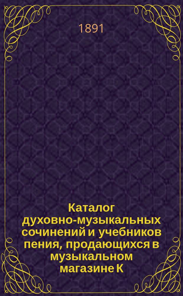 Каталог духовно-музыкальных сочинений и учебников пения, продающихся в музыкальном магазине К.И. Мейкова...