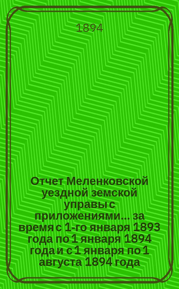 Отчет Меленковской уездной земской управы с приложениями... за время с 1-го января 1893 года по 1 января 1894 года и с 1 января по 1 августа 1894 года
