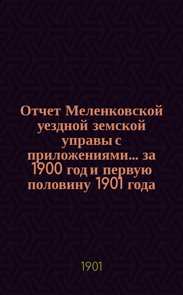 Отчет Меленковской уездной земской управы с приложениями... за 1900 год и первую половину 1901 года