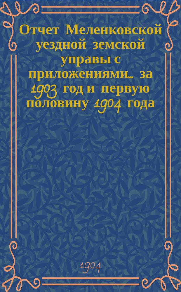 Отчет Меленковской уездной земской управы с приложениями... за 1903 год и первую половину 1904 года