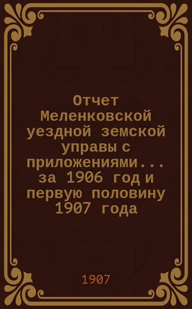 Отчет Меленковской уездной земской управы с приложениями... за 1906 год и первую половину 1907 года