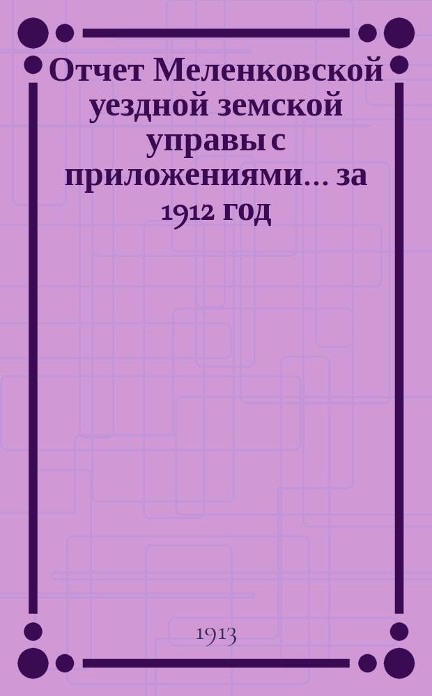 Отчет Меленковской уездной земской управы с приложениями... за 1912 год