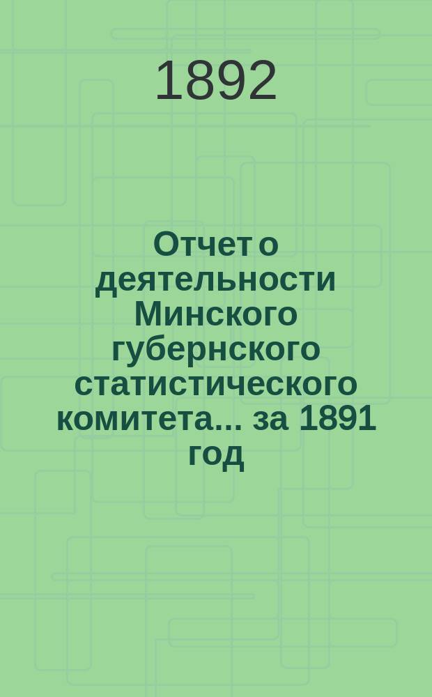 Отчет о деятельности Минского губернского статистического комитета... ... за 1891 год