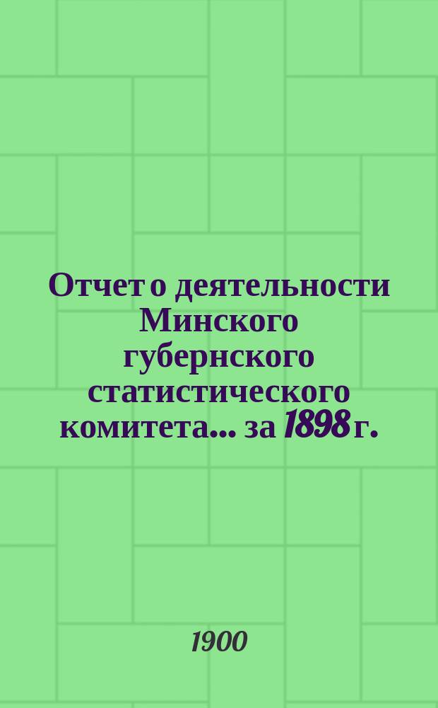 Отчет о деятельности Минского губернского статистического комитета... ... за 1898 г.