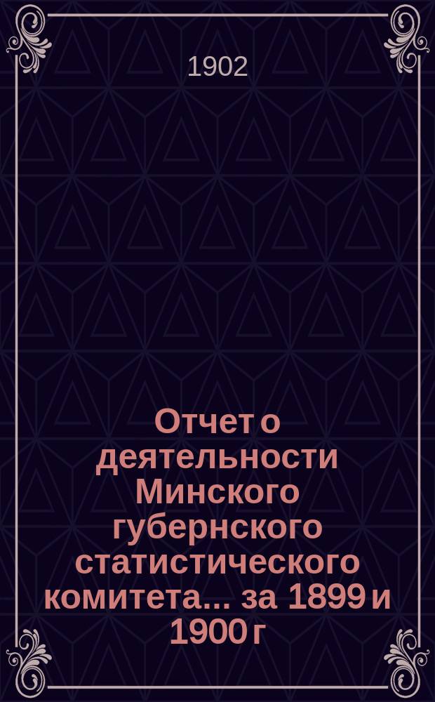 Отчет о деятельности Минского губернского статистического комитета... ... за 1899 и 1900 г.