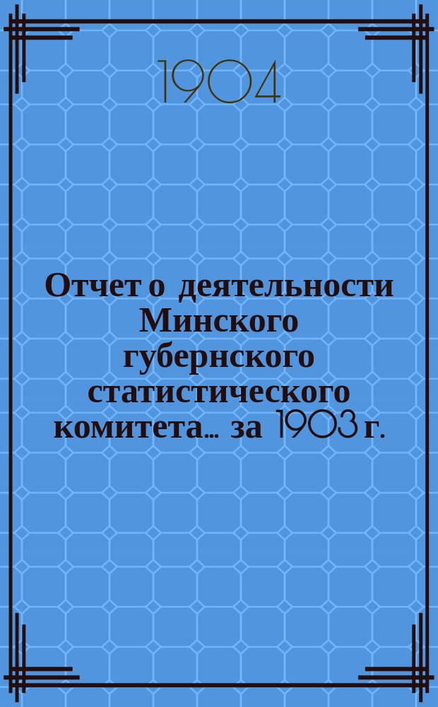 Отчет о деятельности Минского губернского статистического комитета... ... за 1903 г.