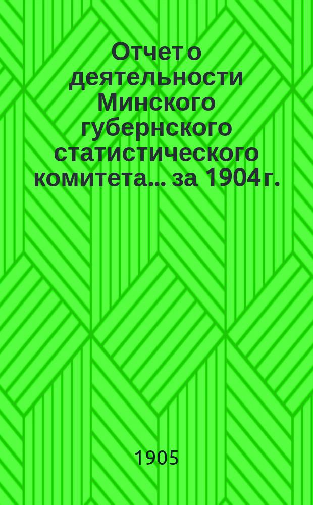 Отчет о деятельности Минского губернского статистического комитета... ... за 1904 г.