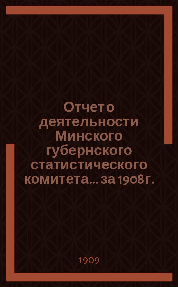 Отчет о деятельности Минского губернского статистического комитета... ... за 1908 г.
