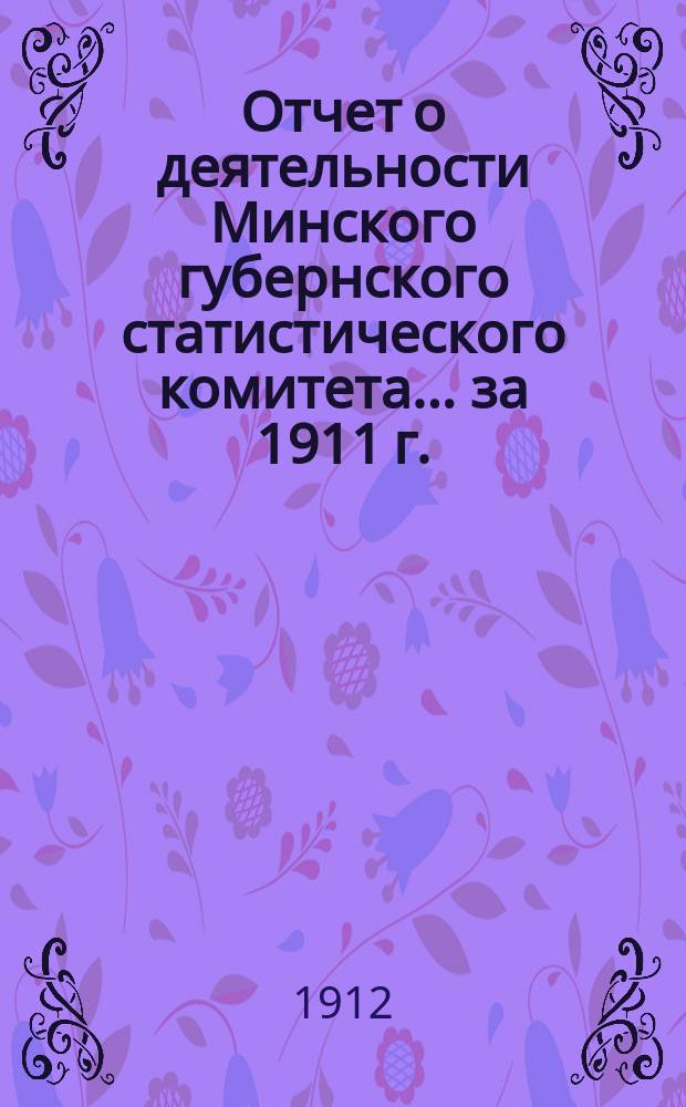 Отчет о деятельности Минского губернского статистического комитета... ... за 1911 г.