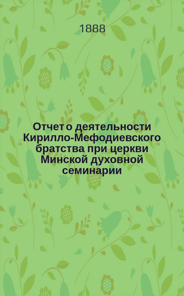 Отчет о деятельности Кирилло-Мефодиевского братства при церкви Минской духовной семинарии... ... за 1887/88 учеб. г.