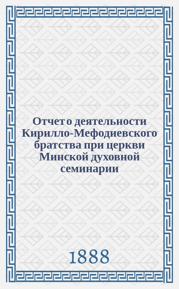 Отчет о деятельности Кирилло-Мефодиевского братства при церкви Минской духовной семинарии... ... за 1888/89 учеб. г.