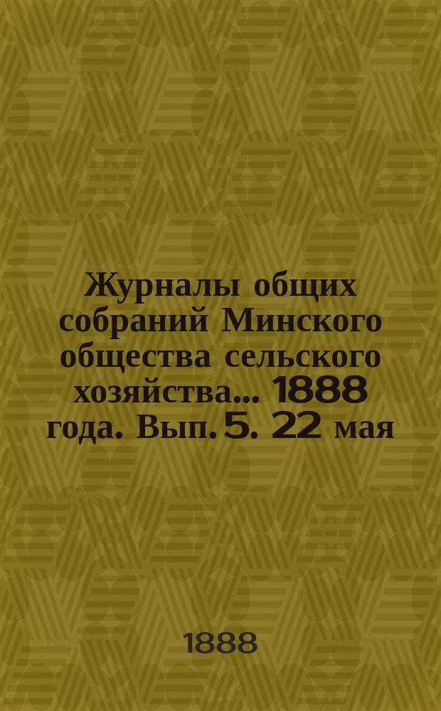 Журналы общих собраний Минского общества сельского хозяйства... 1888 года. Вып. 5. 22 мая