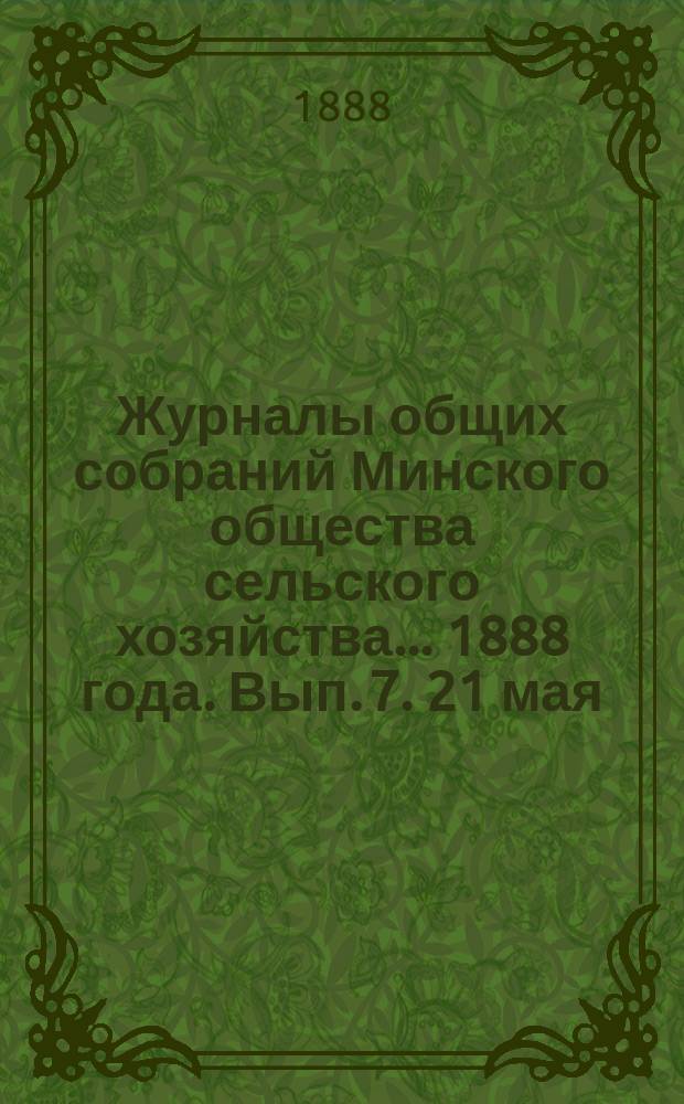Журналы общих собраний Минского общества сельского хозяйства... 1888 года. Вып. 7. 21 мая : 1888 года. Вып. 7. 21 мая и Отчет по оборотам склада Общества от 1 июня по 1 сентября