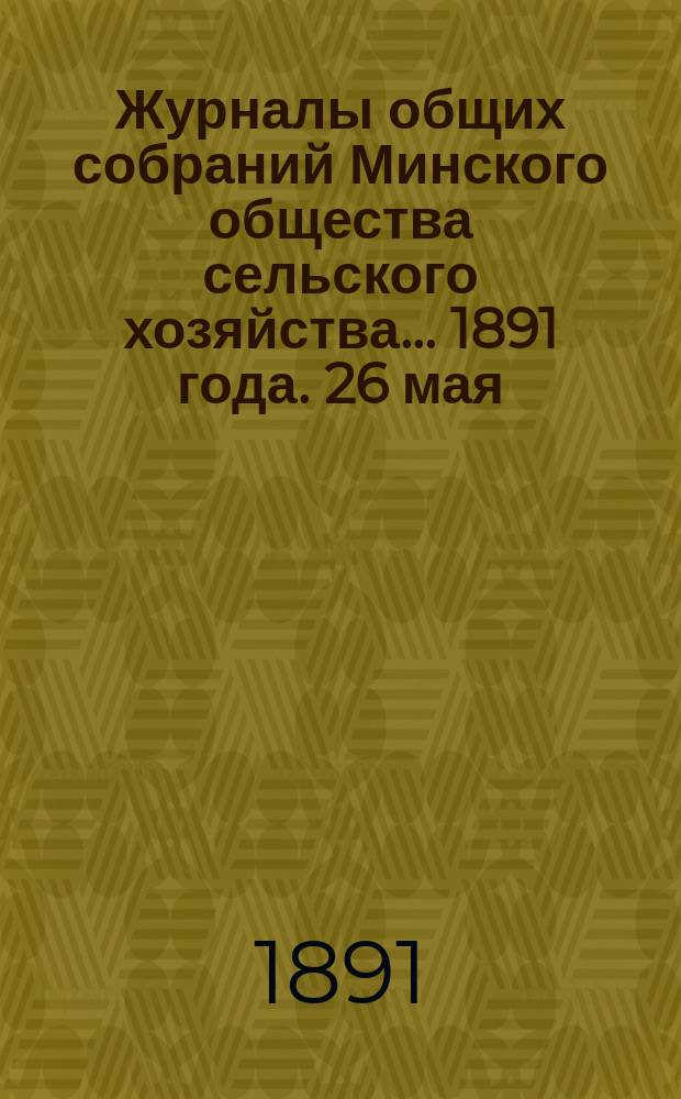 Журналы общих собраний Минского общества сельского хозяйства... 1891 года. 26 мая
