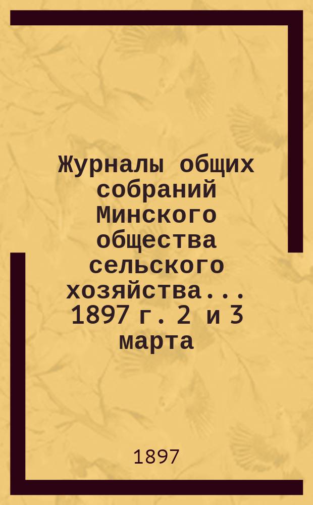 Журналы общих собраний Минского общества сельского хозяйства... 1897 г. 2 и 3 марта