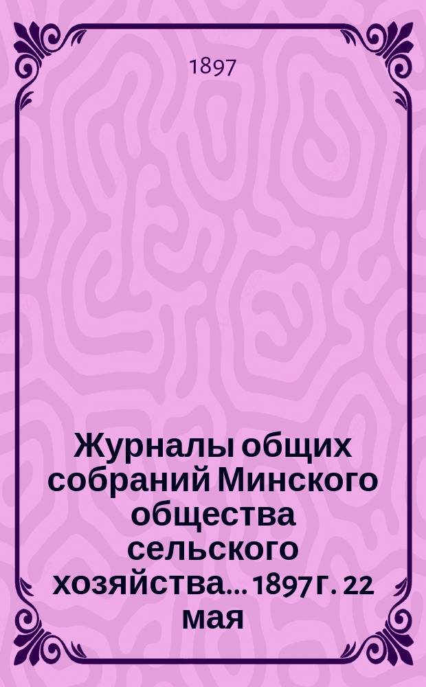 Журналы общих собраний Минского общества сельского хозяйства... 1897 г. 22 мая