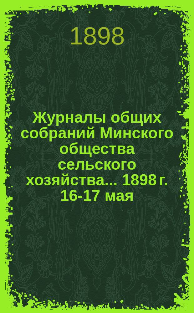 Журналы общих собраний Минского общества сельского хозяйства... 1898 г. 16-17 мая