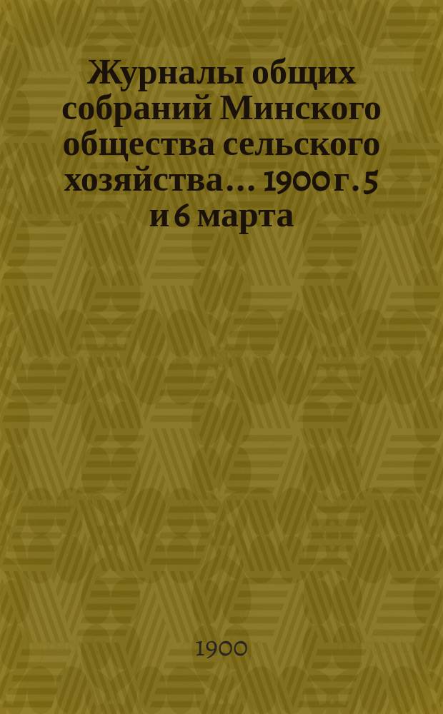 Журналы общих собраний Минского общества сельского хозяйства... 1900 г. 5 и 6 марта
